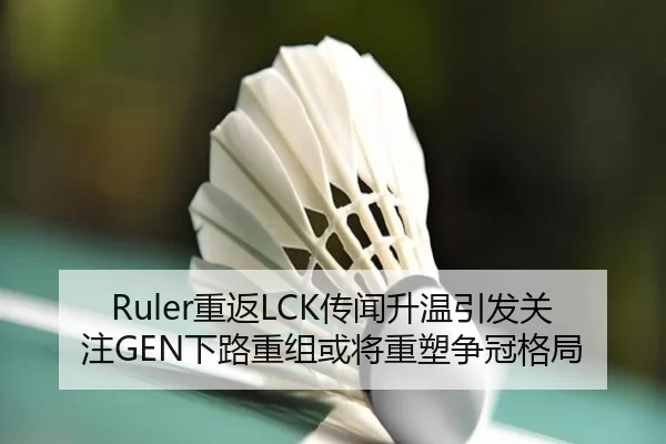 Ruler重返LCK传闻升温引发关注GEN下路重组或将重塑争冠格局