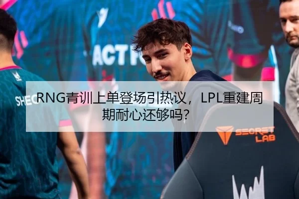 RNG青训上单登场引热议，LPL重建周期耐心还够吗？